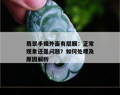 翡翠手镯外面有层膜：正常现象还是问题？如何处理及原因解析