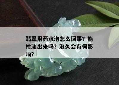 翡翠用药水泡怎么回事？能检测出来吗？泡久会有何影响？