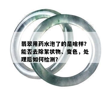 翡翠用药水泡了的是啥样？能否去除絮状物、变色，处理后如何检测？