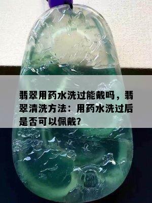 翡翠用药水洗过能戴吗，翡翠清洗方法：用药水洗过后是否可以佩戴？