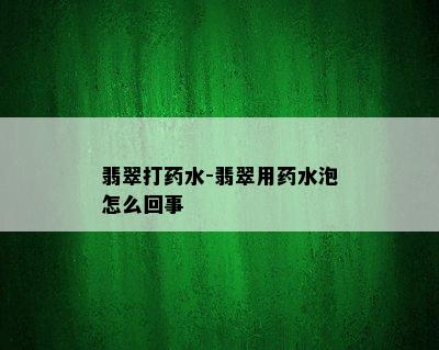 翡翠打药水-翡翠用药水泡怎么回事