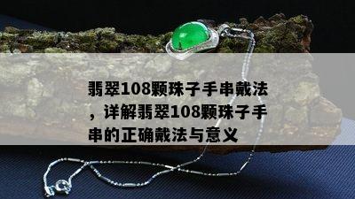 翡翠108颗珠子手串戴法，详解翡翠108颗珠子手串的正确戴法与意义