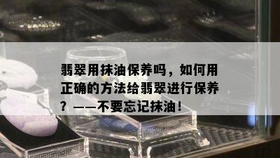 翡翠用抹油保养吗，如何用正确的方法给翡翠进行保养？——不要忘记抹油！