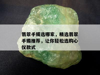 翡翠手镯选哪家，精选翡翠手镯推荐，让你轻松选购心仪款式