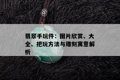 翡翠手玩件：图片欣赏、大全、把玩方法与雕刻寓意解析