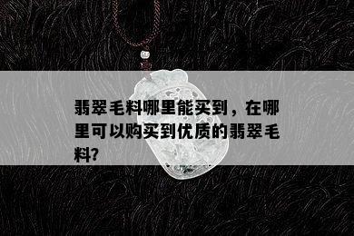 翡翠毛料哪里能买到，在哪里可以购买到优质的翡翠毛料？