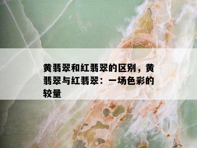 黄翡翠和红翡翠的区别，黄翡翠与红翡翠：一场色彩的较量