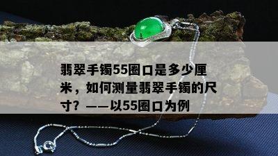 翡翠手镯55圈口是多少厘米，如何测量翡翠手镯的尺寸？——以55圈口为例