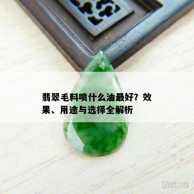 翡翠毛料喷什么油更好？效果、用途与选择全解析