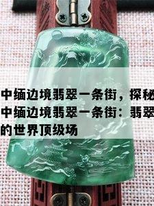 中缅边境翡翠一条街，探秘中缅边境翡翠一条街：翡翠的世界顶级场