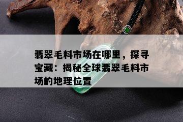 翡翠毛料市场在哪里，探寻宝藏：揭秘全球翡翠毛料市场的地理位置