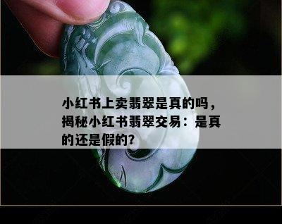 小红书上卖翡翠是真的吗，揭秘小红书翡翠交易：是真的还是假的？