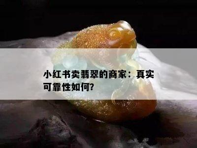 小红书卖翡翠的商家：真实可靠性如何？