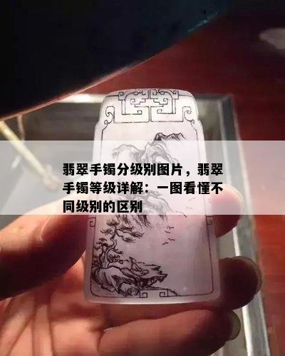 翡翠手镯分级别图片，翡翠手镯等级详解：一图看懂不同级别的区别