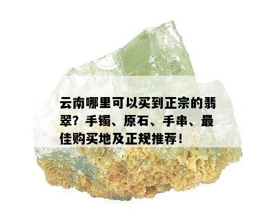 云南哪里可以买到正宗的翡翠？手镯、原石、手串、更佳购买地及正规推荐！