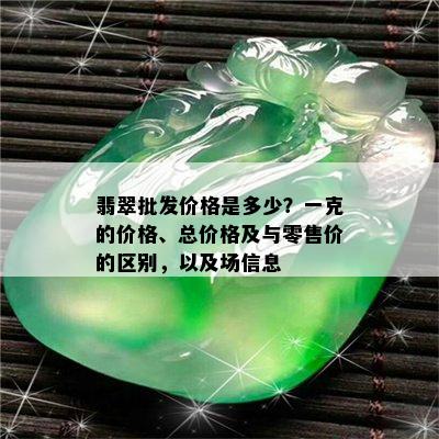 翡翠批发价格是多少？一克的价格、总价格及与零售价的区别，以及场信息