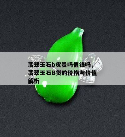 翡翠玉石b货贵吗值钱吗，翡翠玉石B货的价格与价值解析