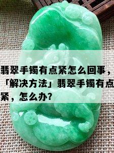 翡翠手镯有点紧怎么回事，「解决方法」翡翠手镯有点紧，怎么办？