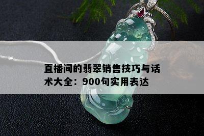 直播间的翡翠销售技巧与话术大全：900句实用表达