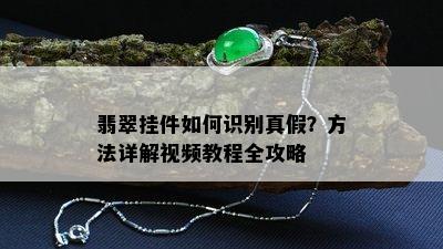 翡翠挂件如何识别真假？方法详解视频教程全攻略