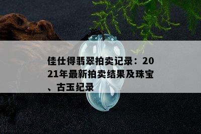 佳仕得翡翠拍卖记录：2021年最新拍卖结果及珠宝、古玉纪录