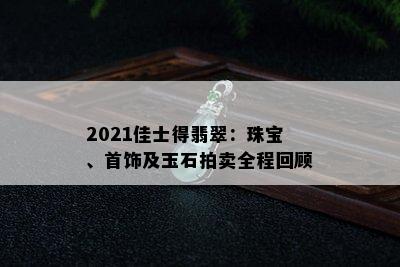 2021佳士得翡翠：珠宝、首饰及玉石拍卖全程回顾