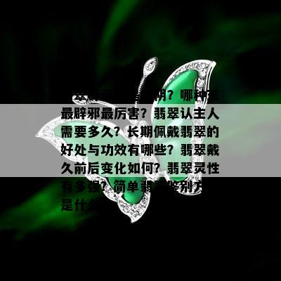 翡翠辟邪还是招阴？哪种玉最辟邪最厉害？翡翠认主人需要多久？长期佩戴翡翠的好处与功效有哪些？翡翠戴久前后变化如何？翡翠灵性有多强？简单翡翠鉴别方法是什么？