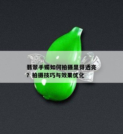 翡翠手镯如何拍摄显得透亮？拍摄技巧与效果优化