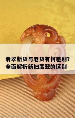 翡翠新货与老货有何差别？全面解析新旧翡翠的区别