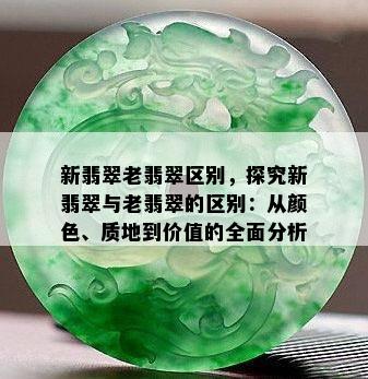 新翡翠老翡翠区别，探究新翡翠与老翡翠的区别：从颜色、质地到价值的全面分析