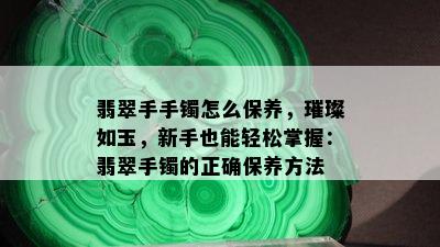 翡翠手手镯怎么保养，璀璨如玉，新手也能轻松掌握：翡翠手镯的正确保养方法