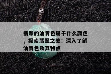 翡翠的油青色属于什么颜色，探索翡翠之美：深入了解油青色及其特点