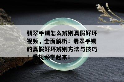 翡翠手镯怎么辨别真假好坏视频，全面解析：翡翠手镯的真假好坏辨别方法与技巧！看视频学起来！