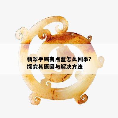 翡翠手镯有点蓝怎么回事？探究其原因与解决方法