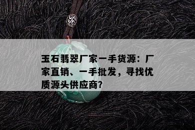 玉石翡翠厂家一手货源：厂家直销、一手批发，寻找优质源头供应商？