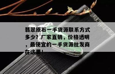 翡翠原石一手货源联系方式多少？厂家直销，价格透明，更便宜的一手货源批发商在这里！