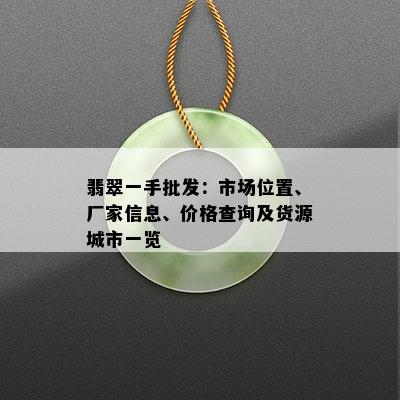 翡翠一手批发：市场位置、厂家信息、价格查询及货源城市一览