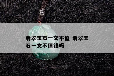 翡翠玉石一文不值-翡翠玉石一文不值钱吗