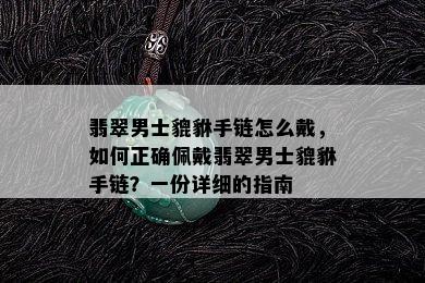 翡翠男士貔貅手链怎么戴，如何正确佩戴翡翠男士貔貅手链？一份详细的指南