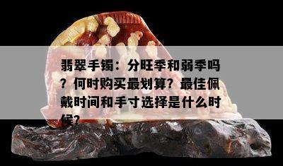 翡翠手镯：分旺季和弱季吗？何时购买最划算？更佳佩戴时间和手寸选择是什么时候？