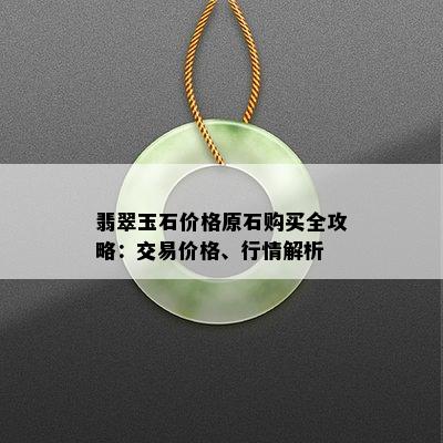 翡翠玉石价格原石购买全攻略：交易价格、行情解析