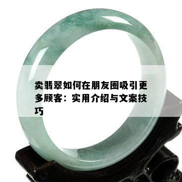 卖翡翠如何在朋友圈吸引更多顾客：实用介绍与文案技巧