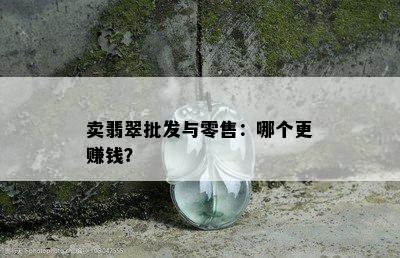 卖翡翠批发与零售：哪个更赚钱？