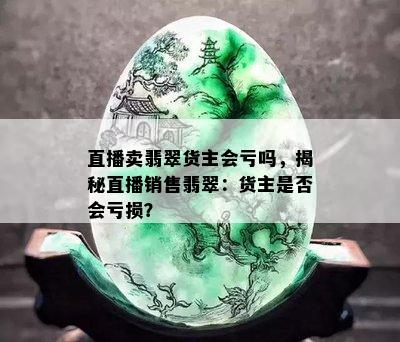 直播卖翡翠货主会亏吗，揭秘直播销售翡翠：货主是否会亏损？