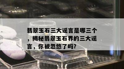 翡翠玉石三大谣言是哪三个，揭秘翡翠玉石界的三大谣言，你被忽悠了吗？