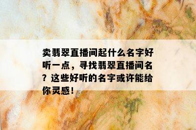 卖翡翠直播间起什么名字好听一点，寻找翡翠直播间名？这些好听的名字或许能给你灵感！