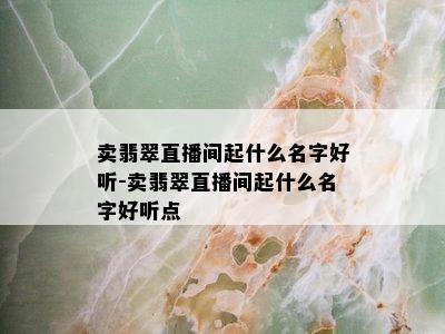 卖翡翠直播间起什么名字好听-卖翡翠直播间起什么名字好听点