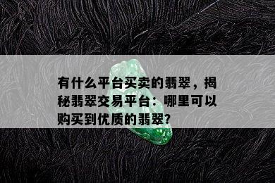 有什么平台买卖的翡翠，揭秘翡翠交易平台：哪里可以购买到优质的翡翠？