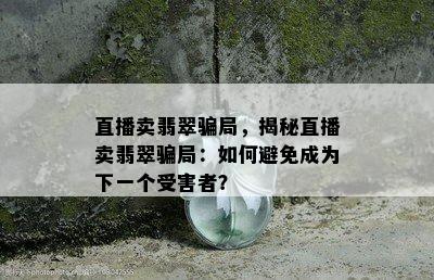 直播卖翡翠骗局，揭秘直播卖翡翠骗局：如何避免成为下一个受害者？