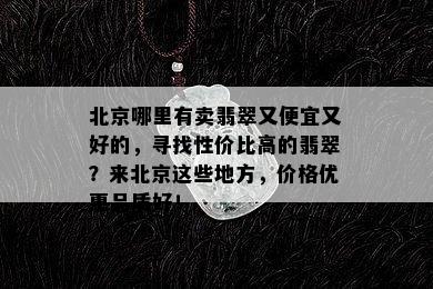 北京哪里有卖翡翠又便宜又好的，寻找性价比高的翡翠？来北京这些地方，价格优惠品质好！